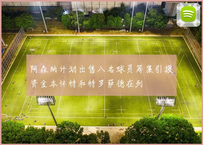 阿森纳计划出售八名球员筹集引援资金本怀特和特罗萨德在列
