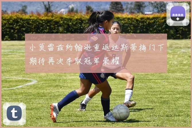 小莫雷兹约翰逊重返达斯蒂梅门下期待再次夺取冠军荣耀