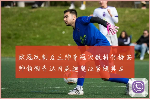 欧冠改制后主帅夺冠次数排行榜安帅领衔齐达内瓜迪奥拉紧随其后