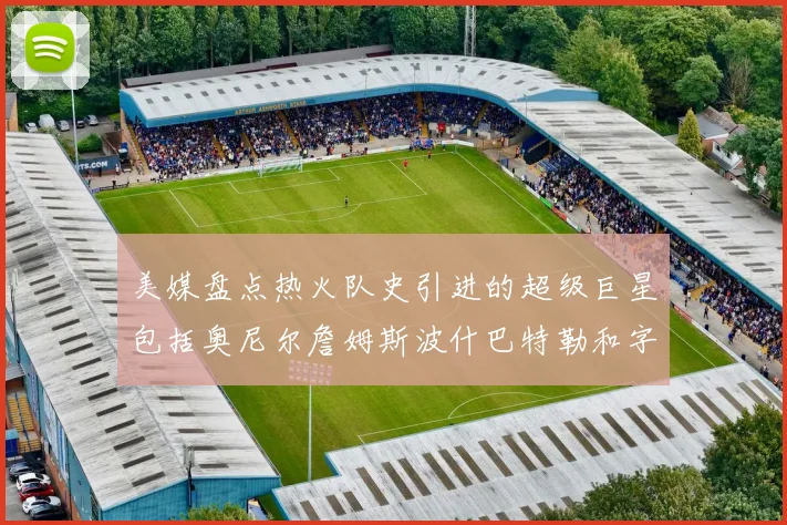 美媒盘点热火队史引进的超级巨星包括奥尼尔詹姆斯波什巴特勒和字母哥