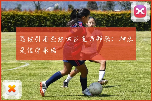 恩佐引用圣经回应皇马辟谣：神总是信守承诺