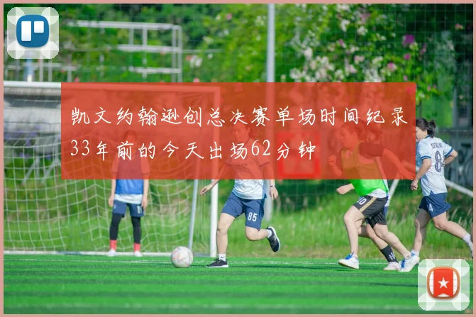 凯文约翰逊创总决赛单场时间纪录33年前的今天出场62分钟