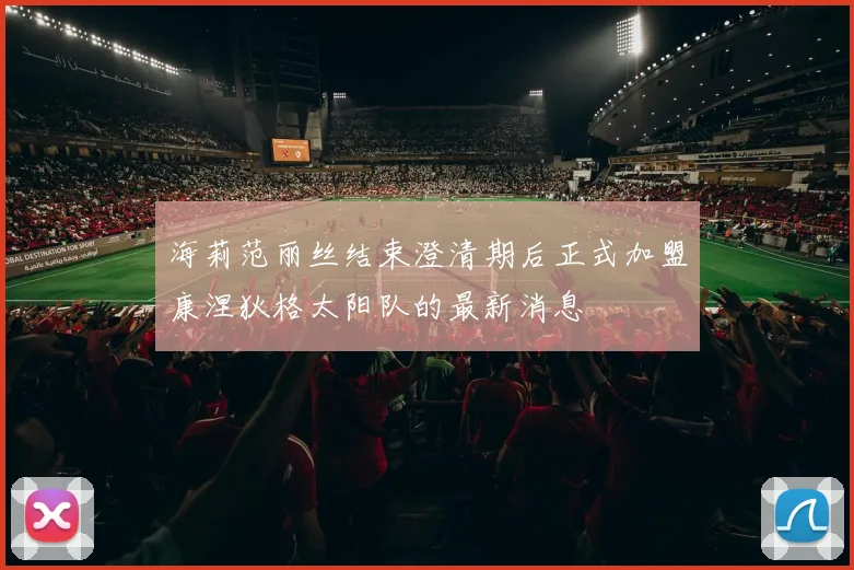 海莉范丽丝结束澄清期后正式加盟康涅狄格太阳队的最新消息