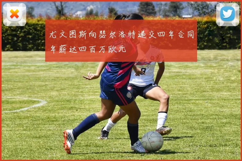 尤文图斯向瑟尔洛特递交四年合同年薪达四百万欧元