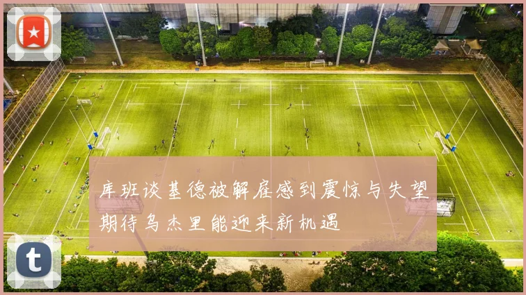 库班谈基德被解雇感到震惊与失望期待乌杰里能迎来新机遇