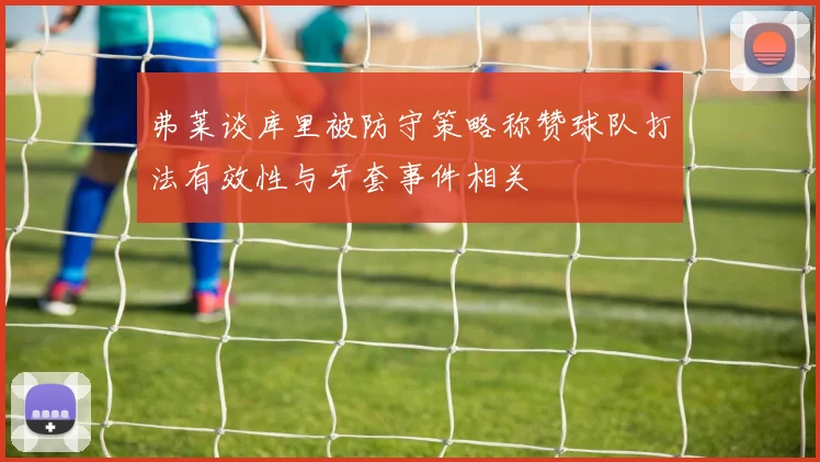 弗莱谈库里被防守策略称赞球队打法有效性与牙套事件相关