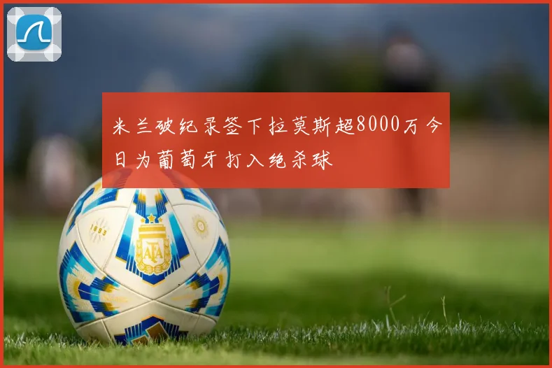 米兰破纪录签下拉莫斯超8000万今日为葡萄牙打入绝杀球