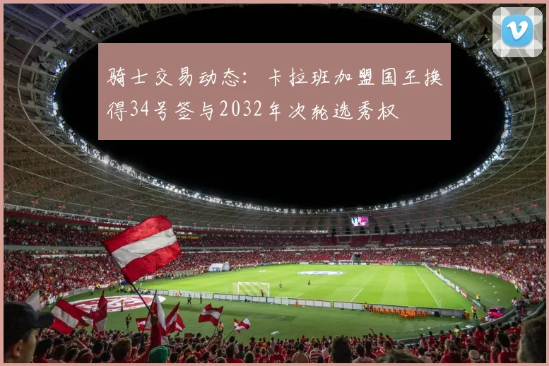 骑士交易动态：卡拉班加盟国王换得34号签与2032年次轮选秀权