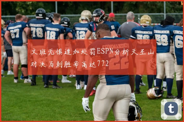文班无惧追加处罚ESPN分析天王山对决马刺胜率高达772