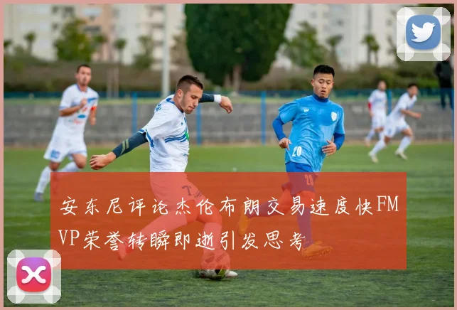 安东尼评论杰伦布朗交易速度快FMVP荣誉转瞬即逝引发思考