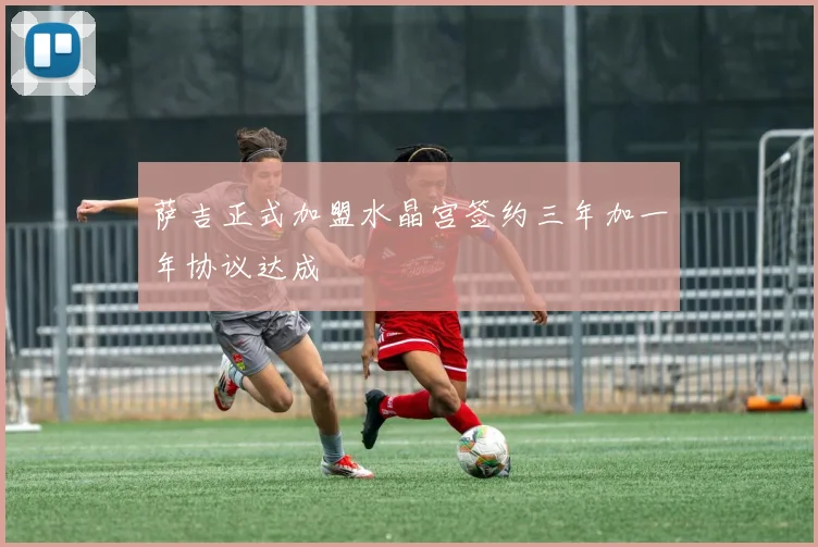 萨吉正式加盟水晶宫签约三年加一年协议达成