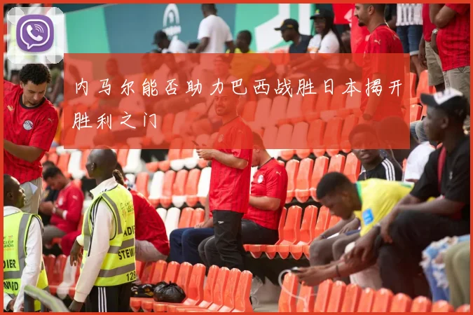 内马尔能否助力巴西战胜日本揭开胜利之门