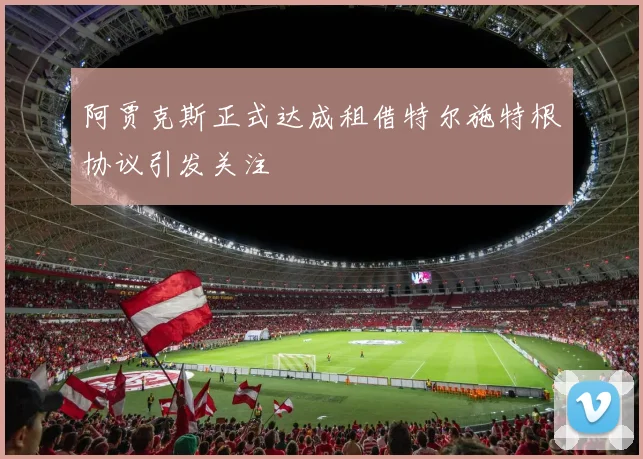 阿贾克斯正式达成租借特尔施特根协议引发关注