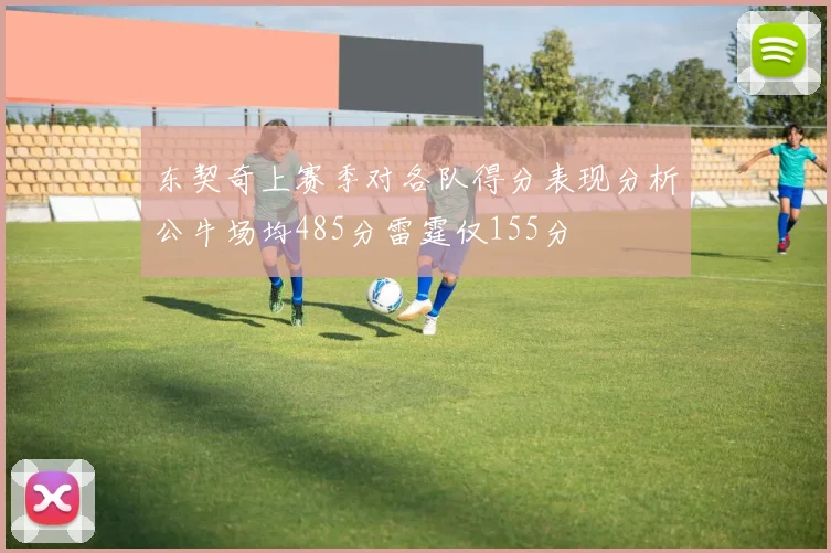 东契奇上赛季对各队得分表现分析公牛场均485分雷霆仅155分