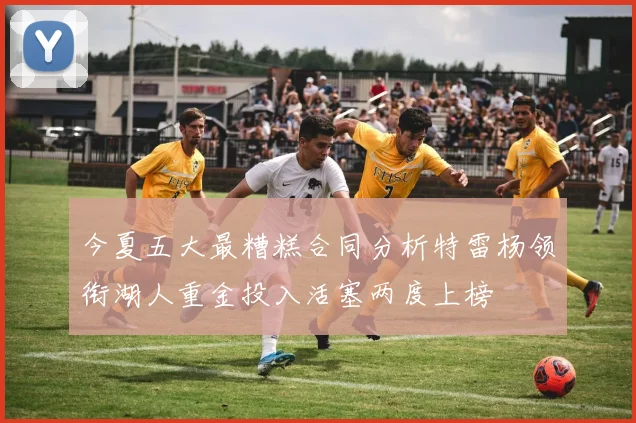 今夏五大最糟糕合同分析特雷杨领衔湖人重金投入活塞两度上榜