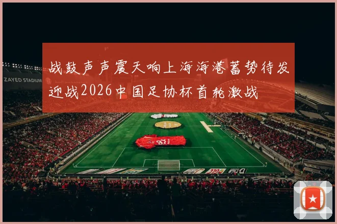 战鼓声声震天响上海海港蓄势待发迎战2026中国足协杯首轮激战