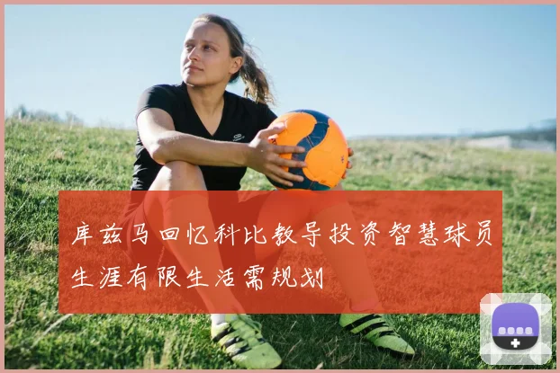 库兹马回忆科比教导投资智慧球员生涯有限生活需规划