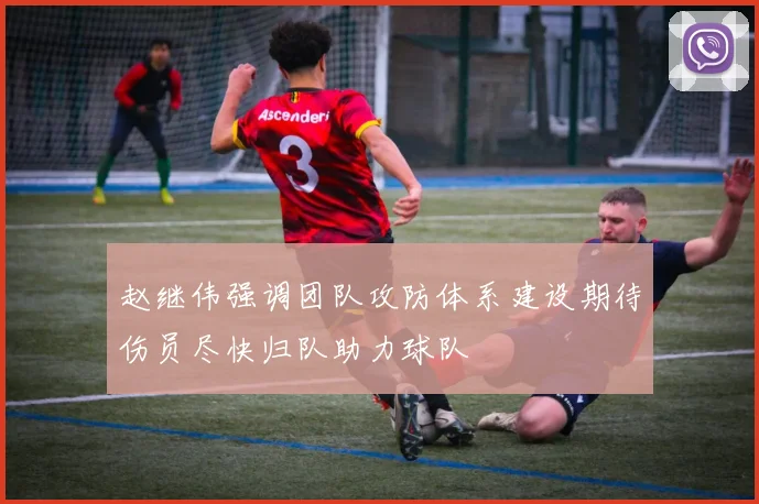 赵继伟强调团队攻防体系建设期待伤员尽快归队助力球队