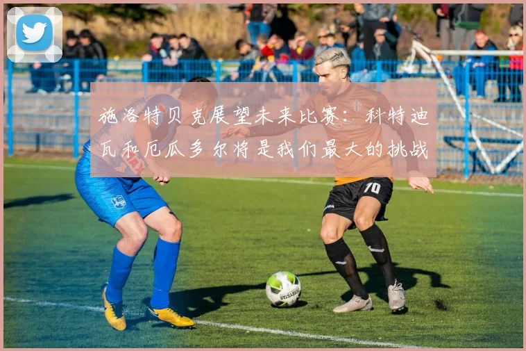施洛特贝克展望未来比赛：科特迪瓦和厄瓜多尔将是我们最大的挑战