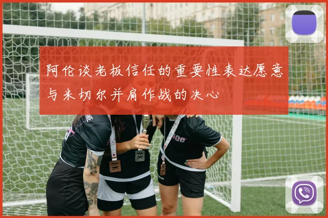 阿伦谈老板信任的重要性表达愿意与米切尔并肩作战的决心