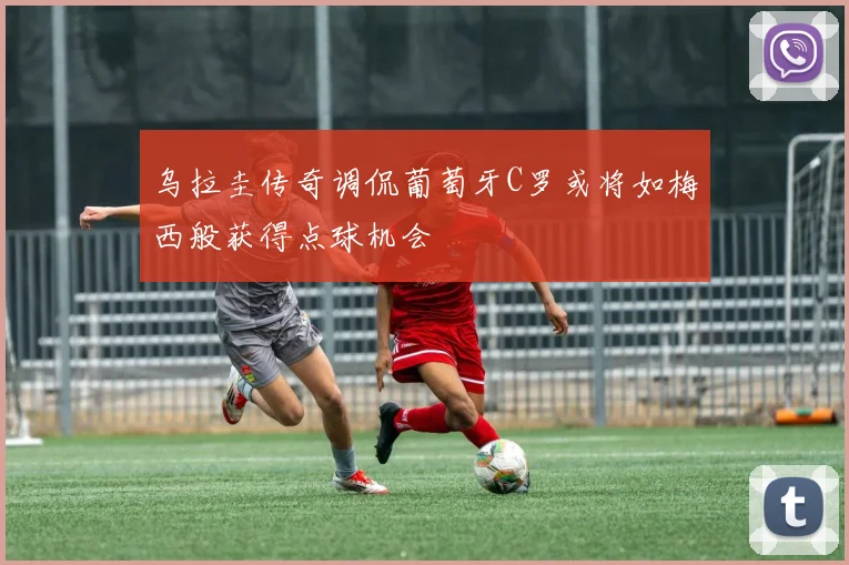 乌拉圭传奇调侃葡萄牙C罗或将如梅西般获得点球机会