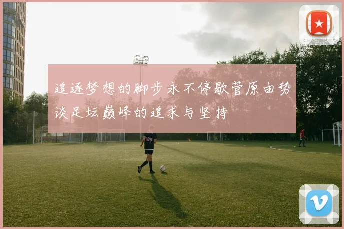 追逐梦想的脚步永不停歇菅原由势谈足坛巅峰的追求与坚持