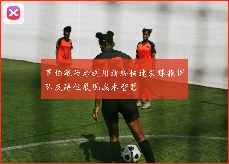 罗伯逊巧妙运用新规快速发球指挥队友跑位展现战术智慧